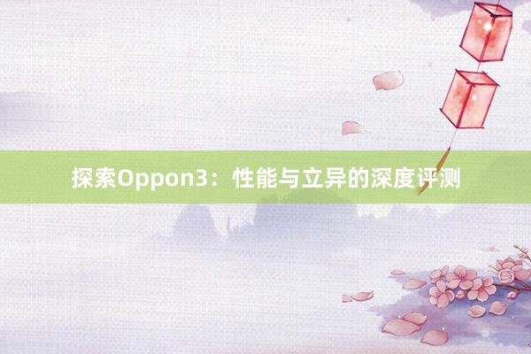 探索Oppon3：性能与立异的深度评测