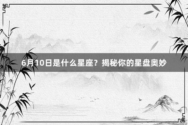 6月10日是什么星座？揭秘你的星盘奥妙